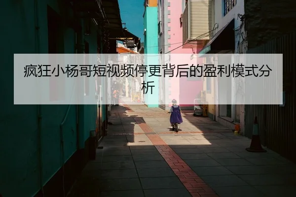 疯狂小杨哥短视频停更背后的盈利模式分析