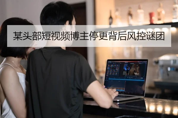 某头部短视频博主停更背后风控谜团