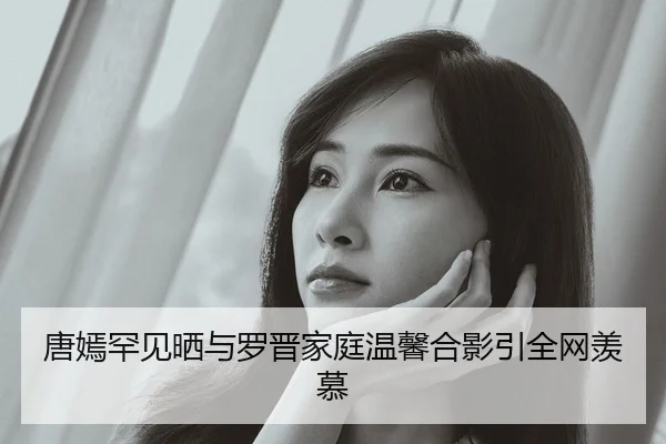 唐嫣罕见晒与罗晋家庭温馨合影引全网羡慕