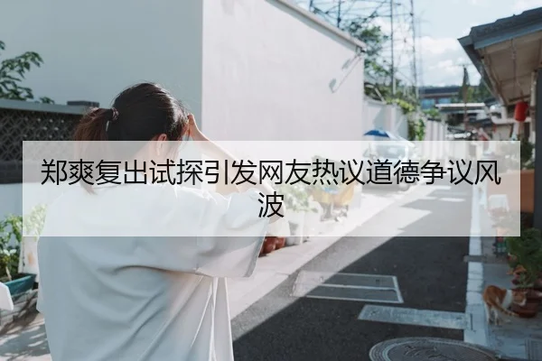 郑爽复出试探引发网友热议道德争议风波
